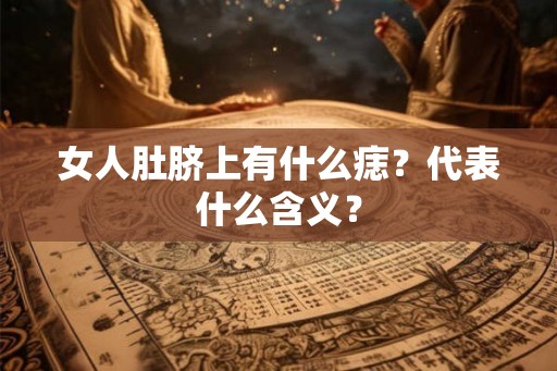 女人肚脐上有什么痣?代表什么含义? 女人肚脐上有什么痣?代表什么含义?