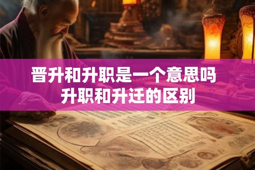 晋升和升职是一个意思吗  升职和升迁的区别