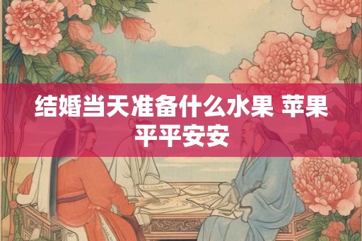 结婚当天准备什么水果 苹果平平安安