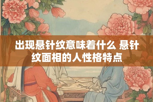 出现悬针纹意味着什么 悬针纹面相的人性格特点 出现悬针纹意味着什么 悬针纹面相的人性格特点