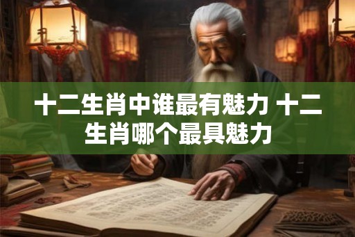 十二生肖中谁最有魅力 十二生肖哪个最具魅力