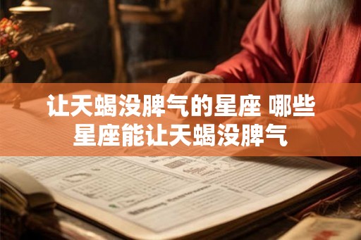 让天蝎没脾气的星座 哪些星座能让天蝎没脾气 让天蝎没脾气的星座 哪些星座能让天蝎没脾气