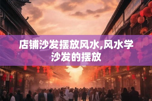 店铺沙发摆放风水,风水学沙发的摆放