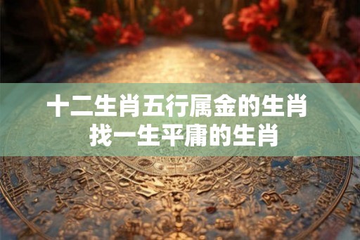 十二生肖五行属金的生肖 找一生平庸的生肖 十二生肖五行属金的生肖 找一生平庸的生肖