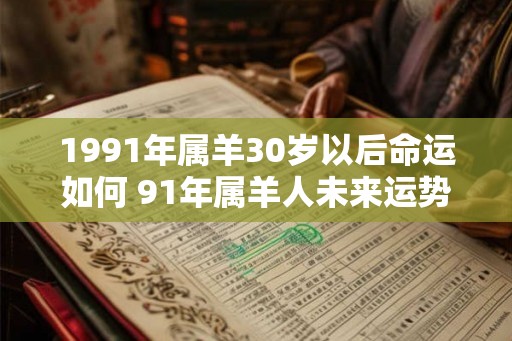 1991年属羊30岁以后命运如何 91年属羊人未来运势