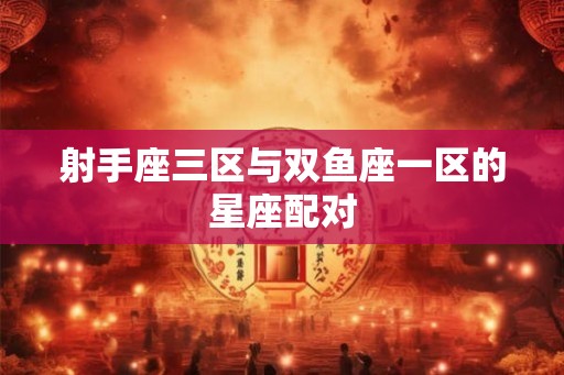 射手座三区与双鱼座一区的星座配对