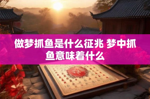 做梦抓鱼是什么征兆 梦中抓鱼意味着什么