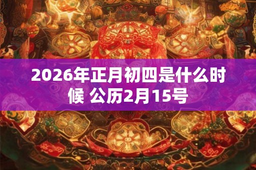 2026年正月初四是什么时候 公历2月15号