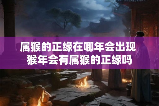 属猴的正缘在哪年会出现 猴年会有属猴的正缘吗