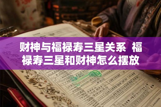 财神与福禄寿三星关系  福禄寿三星和财神怎么摆放