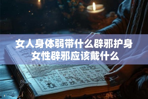 女人身体弱带什么辟邪护身 女性辟邪应该戴什么