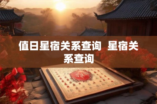 值日星宿关系查询  星宿关系查询