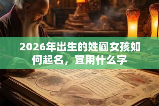 2026年出生的姓阎女孩如何起名,宜用什么字 2026年出生的姓阎女孩如何起名,宜用什么字