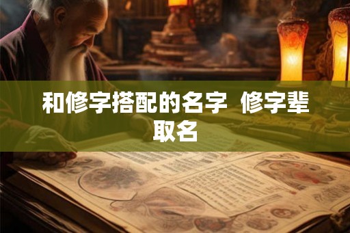 和修字搭配的名字 修字辈取名 和修字搭配的名字 修字辈取名