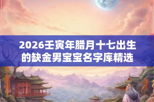 2026壬寅年腊月十七出生的缺金男宝宝名字库精选