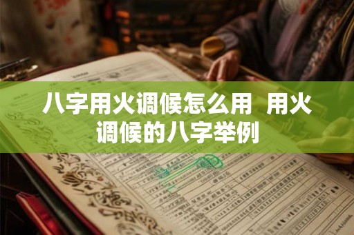 八字用火调候怎么用  用火调候的八字举例