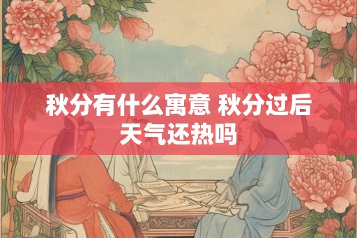 秋分有什么寓意 秋分过后天气还热吗