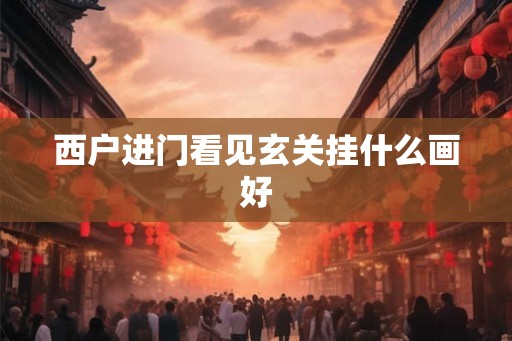 西户进门看见玄关挂什么画好 西户进门看见玄关挂什么画好