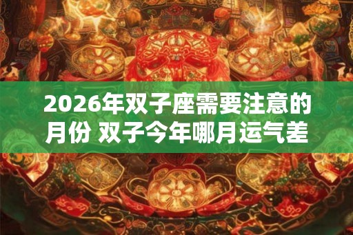 2026年双子座需要注意的月份 双子今年哪月运气差 2026年双子座需要注意的月份 双子今年哪月运气差