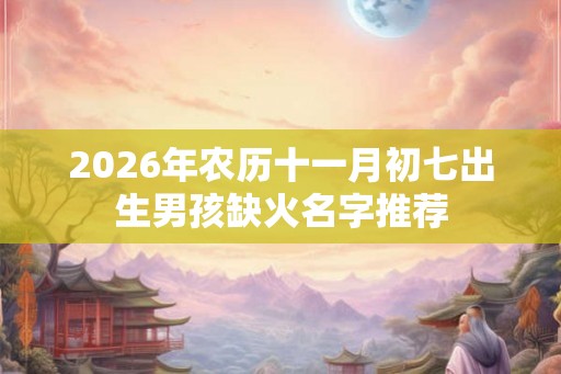 2026年农历十一月初七出生男孩缺火名字推荐 2026年农历十一月初七出生男孩缺火名字推荐