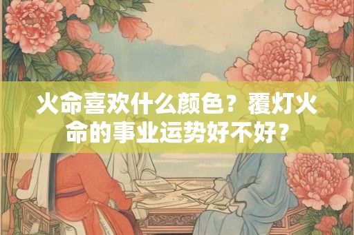 火命喜欢什么颜色？覆灯火命的事业运势好不好？