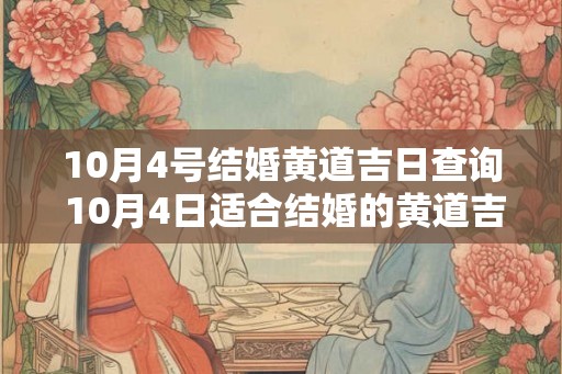 10月4号结婚黄道吉日查询 10月4日适合结婚的黄道吉日是哪一天