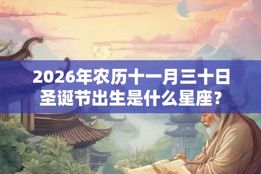2026年农历十一月三十日圣诞节出生是什么星座？