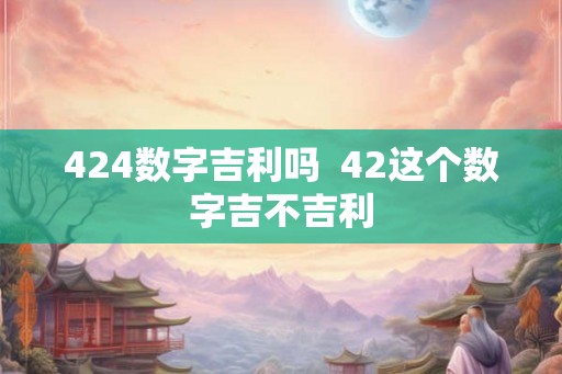 424数字吉利吗 42这个数字吉不吉利 424数字吉利吗 42这个数字吉不吉利