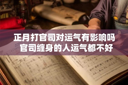 正月打官司对运气有影响吗 官司缠身的人运气都不好 正月打官司对运气有影响吗 官司缠身的人运气都不好