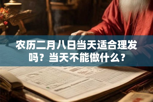 农历二月八日当天适合理发吗？当天不能做什么？