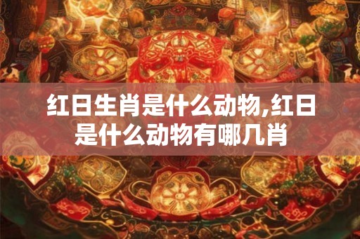 红日生肖是什么动物,红日是什么动物有哪几肖