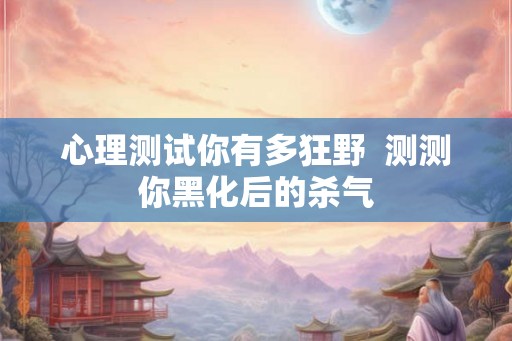 心理测试你有多狂野  测测你黑化后的杀气