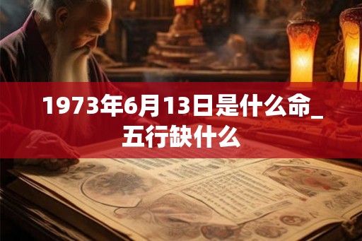 1973年6月13日是什么命_五行缺什么 1973年6月13日是什么命_五行缺什么