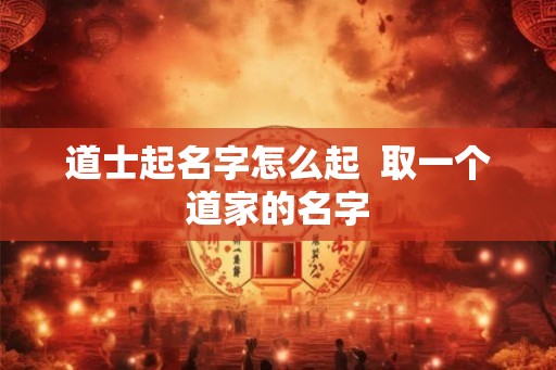 道士起名字怎么起  取一个道家的名字