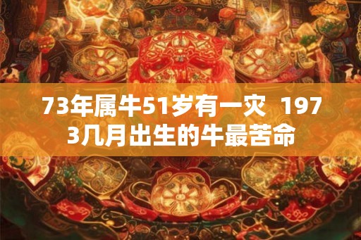 73年属牛51岁有一灾  1973几月出生的牛最苦命