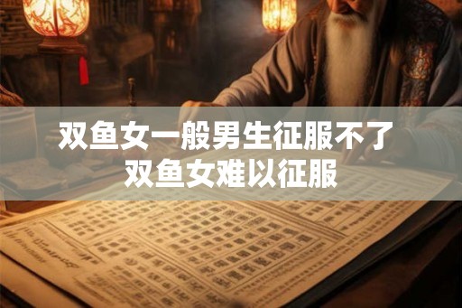 双鱼女一般男生征服不了 双鱼女难以征服
