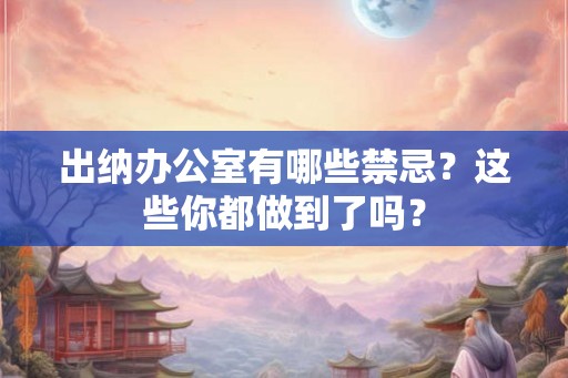 出纳办公室有哪些禁忌？这些你都做到了吗？
