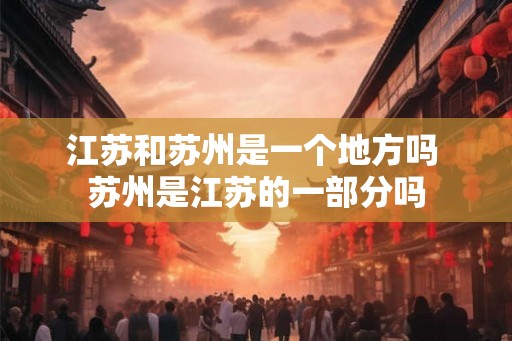 江苏和苏州是一个地方吗 苏州是江苏的一部分吗