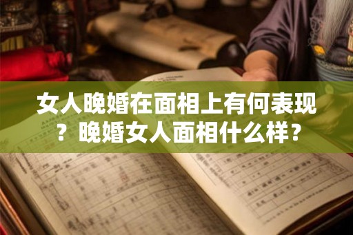 女人晚婚在面相上有何表现？晚婚女人面相什么样？