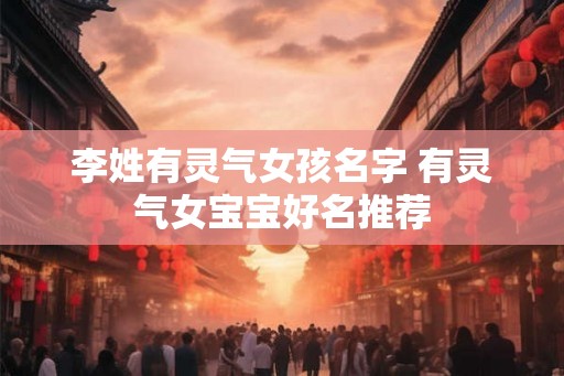 李姓有灵气女孩名字 有灵气女宝宝好名推荐