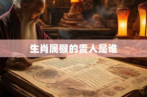 生肖属猴的贵人是谁 生肖属猴的贵人是谁