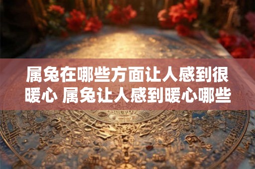 属兔在哪些方面让人感到很暖心 属兔让人感到暖心哪些方面