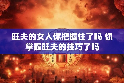 旺夫的女人你把握住了吗 你掌握旺夫的技巧了吗 旺夫的女人你把握住了吗 你掌握旺夫的技巧了吗
