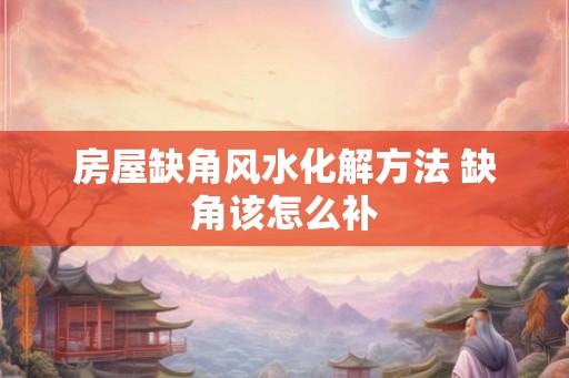 房屋缺角风水化解方法 缺角该怎么补