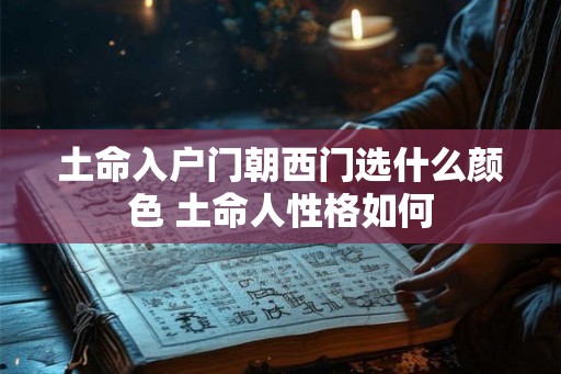 土命入户门朝西门选什么颜色 土命人性格如何 土命入户门朝西门选什么颜色 土命人性格如何