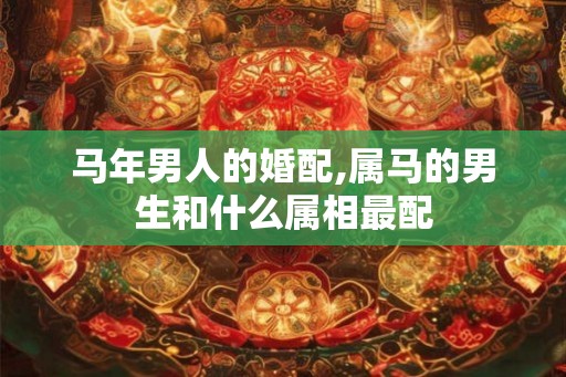 马年男人的婚配,属马的男生和什么属相最配