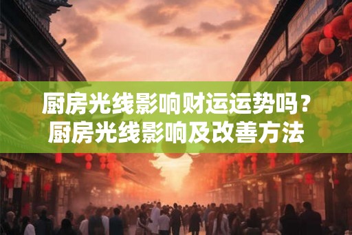 厨房光线影响财运运势吗？厨房光线影响及改善方法
