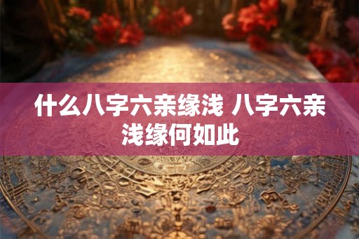 什么八字六亲缘浅 八字六亲浅缘何如此