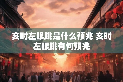 亥时左眼跳是什么预兆 亥时左眼跳有何预兆 亥时左眼跳是什么预兆 亥时左眼跳有何预兆