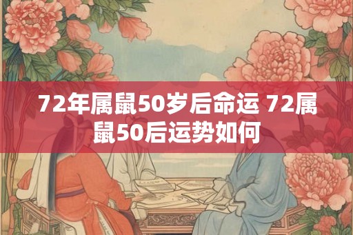72年属鼠50岁后命运 72属鼠50后运势如何